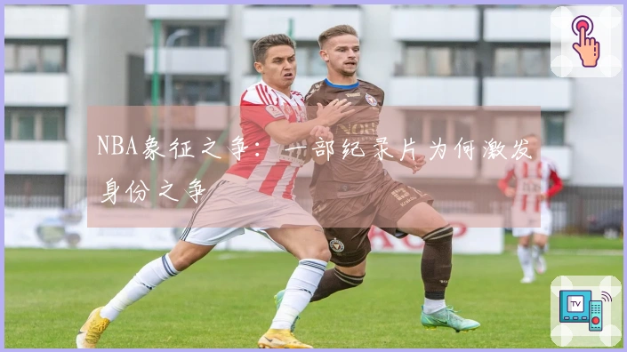 NBA象征之争：一部纪录片为何激发身份之争