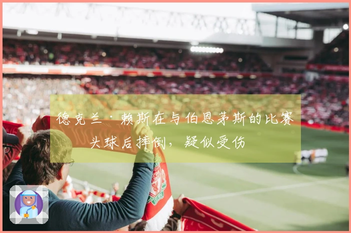 德克兰·赖斯在与伯恩茅斯的比赛中头球后摔倒，疑似受伤