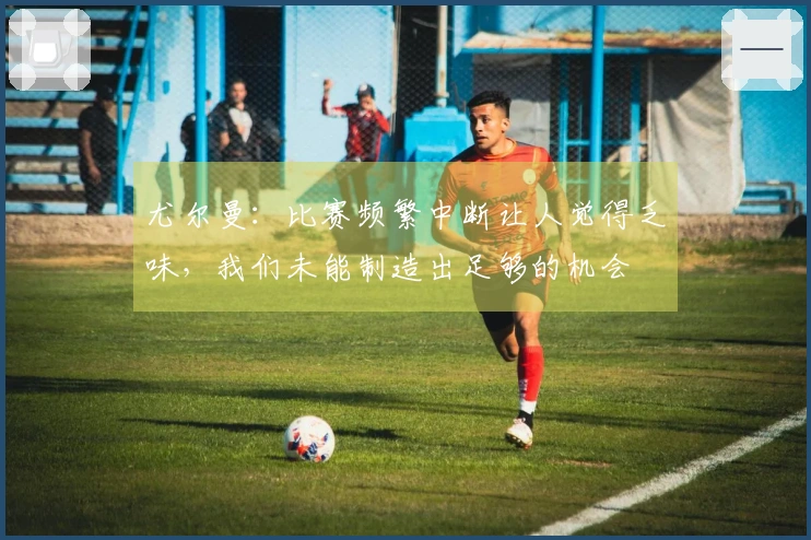 尤尔曼：比赛频繁中断让人觉得乏味，我们未能制造出足够的机会