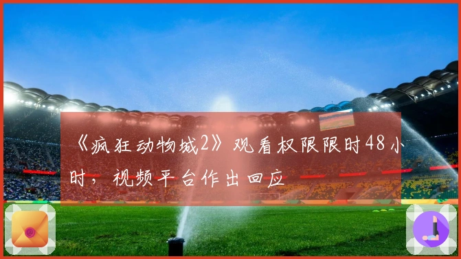 《疯狂动物城2》观看权限限时48小时，视频平台作出回应