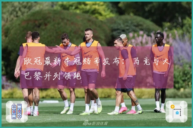 欧冠最新夺冠赔率发布：马竞与大巴黎并列领跑