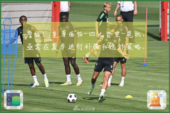 詹俊：皇马面临-四大皆空-危机，亟需在夏季进行补强和选帅策略。