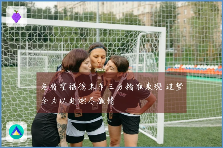 老将霍福德末节三分精准表现 追梦全力以赴燃尽激情