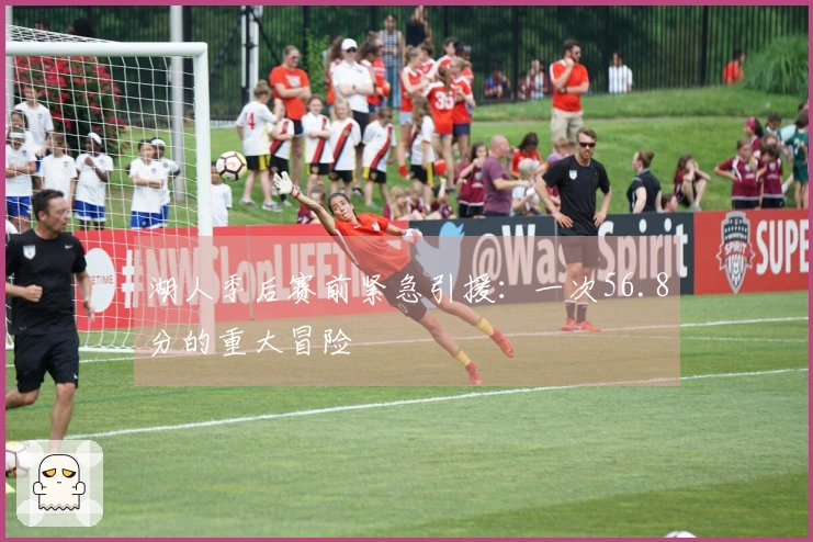 湖人季后赛前紧急引援：一次56.8分的重大冒险