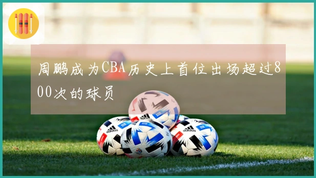 周鹏成为CBA历史上首位出场超过800次的球员