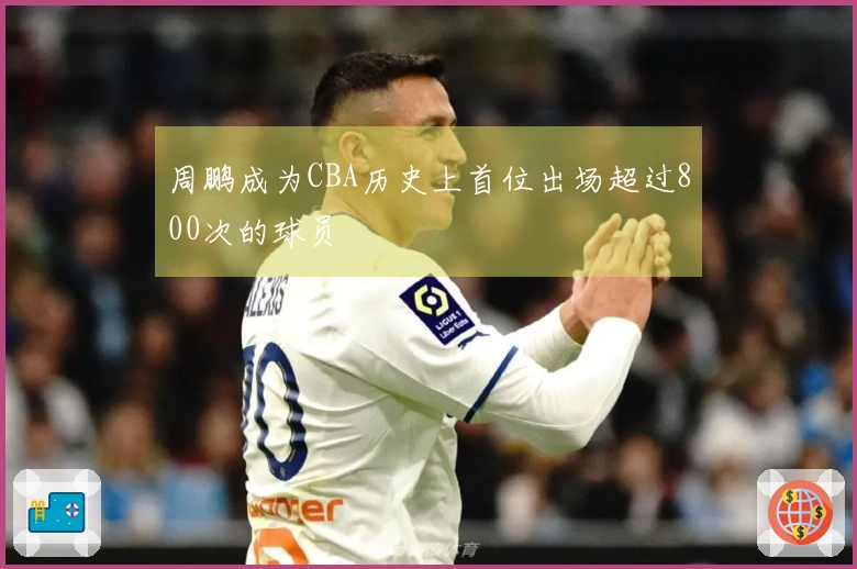 周鹏成为CBA历史上首位出场超过800次的球员