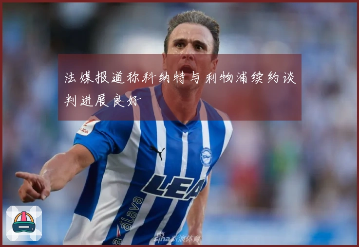 法媒报道称科纳特与利物浦续约谈判进展良好