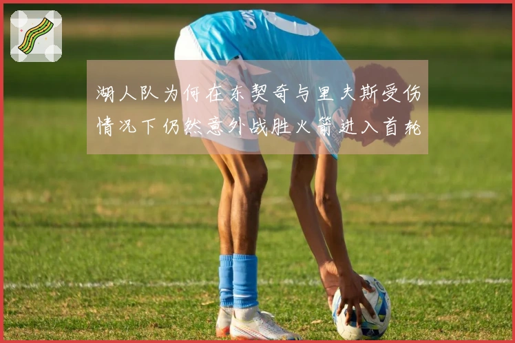 湖人队为何在东契奇与里夫斯受伤情况下仍然意外战胜火箭进入首轮？