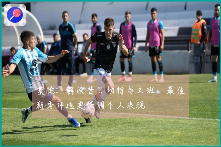 基德：解读昔日切特与文班，最佳新秀评选更强调个人表现