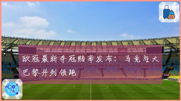 欧冠最新夺冠赔率发布：马竞与大巴黎并列领跑