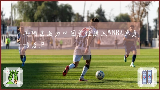 冉珂嘉成为中国首位进入WNBA选秀的后卫