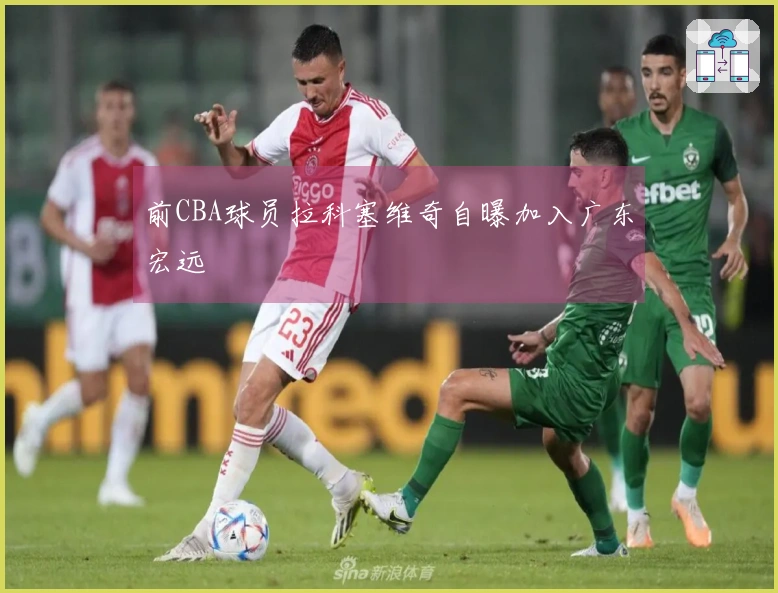 前CBA球员拉科塞维奇自曝加入广东宏远