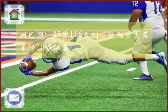 姆巴佩：27岁116天创下欧冠历史最年轻70球记录