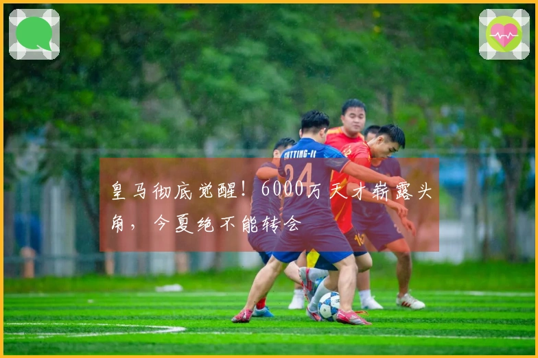 皇马彻底觉醒！6000万天才崭露头角，今夏绝不能转会