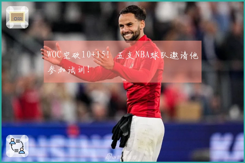 WOC空砍10+15！五支NBA球队邀请他参加试训！