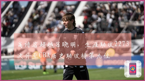 高诗岩超越吕晓明，生涯助攻2273次升至CBA历史助攻榜第九位
