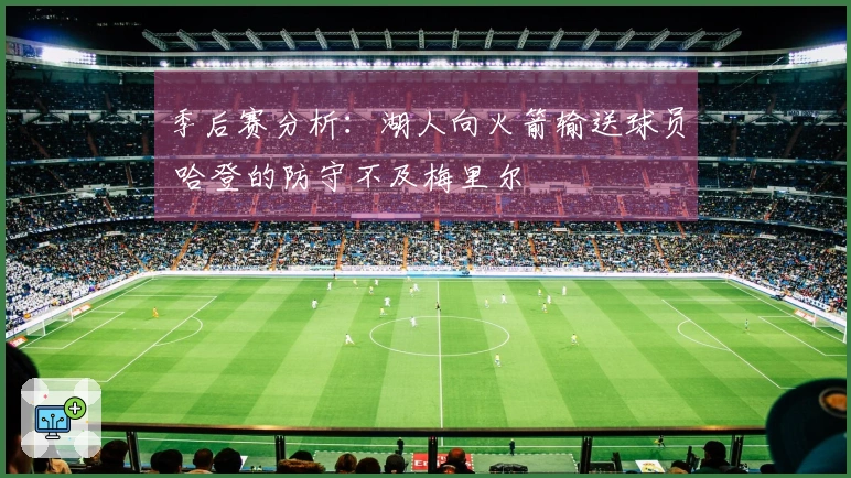 季后赛分析：湖人向火箭输送球员 哈登的防守不及梅里尔