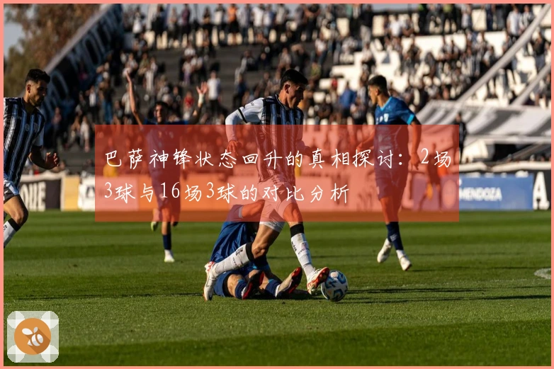 巴萨神锋状态回升的真相探讨：2场3球与16场3球的对比分析