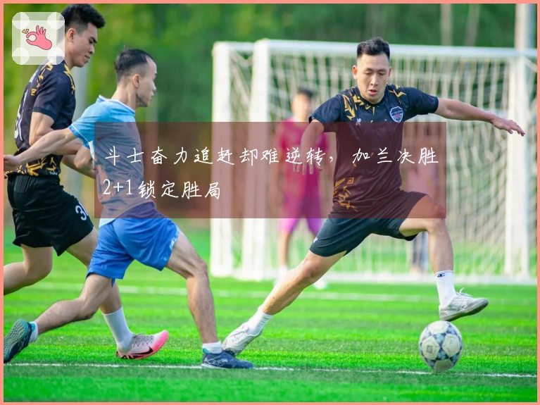 斗士奋力追赶却难逆转，加兰决胜2+1锁定胜局