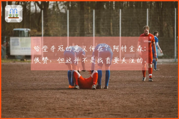 哈登夺冠的意义何在？阿特金森：很赞，但这并不是我首要关注的。