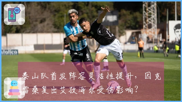 泰山队首发阵容灵活性提升，因克雷桑复出艾孜海尔受伤影响？