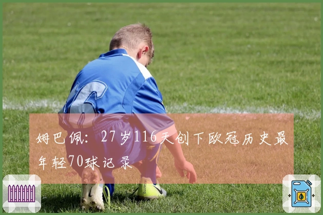 姆巴佩：27岁116天创下欧冠历史最年轻70球记录