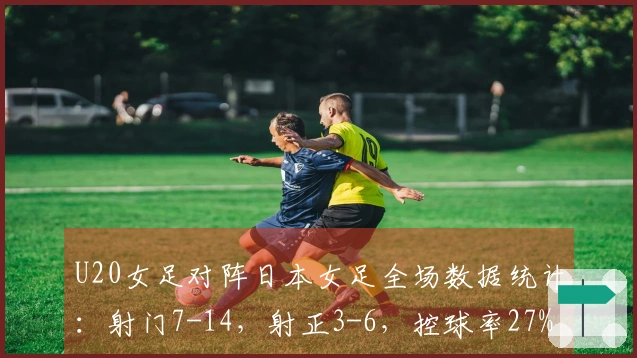 U20女足对阵日本女足全场数据统计：射门7-14，射正3-6，控球率27%-73%