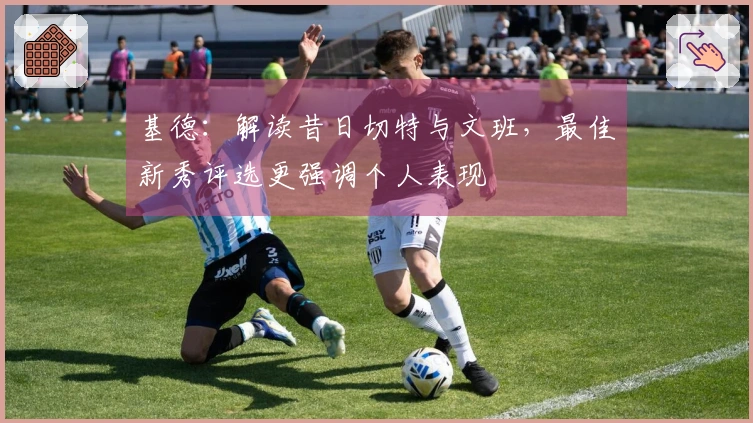 基德：解读昔日切特与文班，最佳新秀评选更强调个人表现