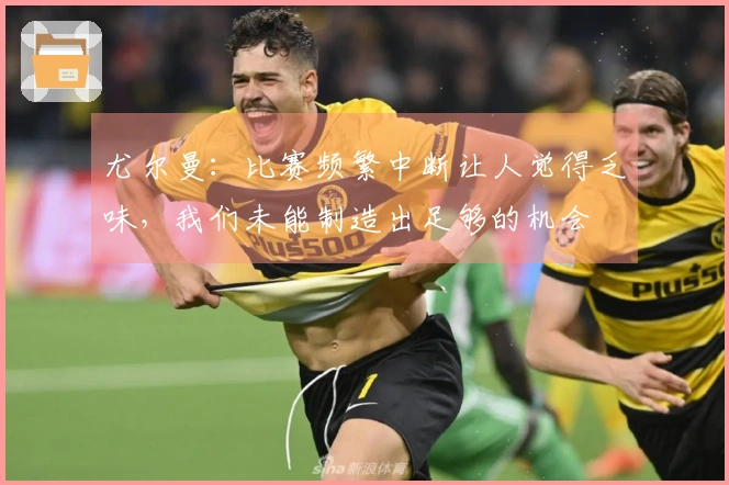 尤尔曼：比赛频繁中断让人觉得乏味，我们未能制造出足够的机会